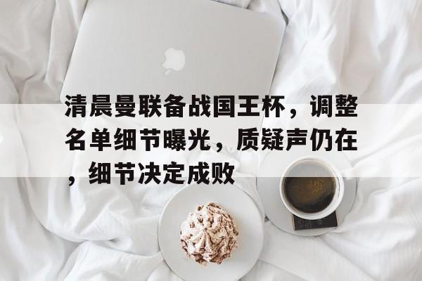 雷竞技官网包含清晨曼联备战国王杯，调整名单细节曝光，质疑声仍在，细节决定成败的词条